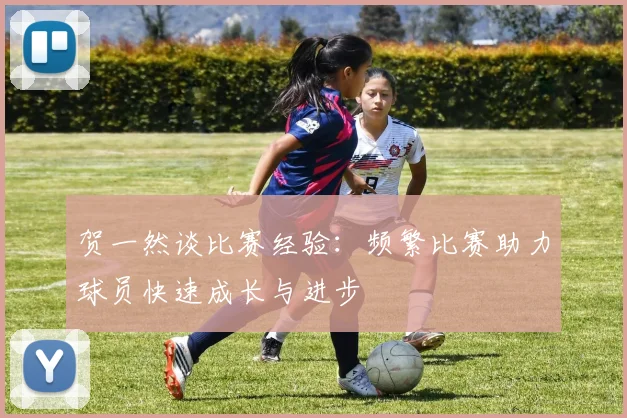 贺一然谈比赛经验：频繁比赛助力球员快速成长与进步