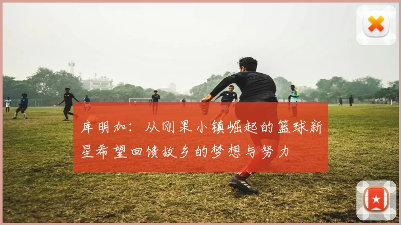 库明加：从刚果小镇崛起的篮球新星希望回馈故乡的梦想与努力