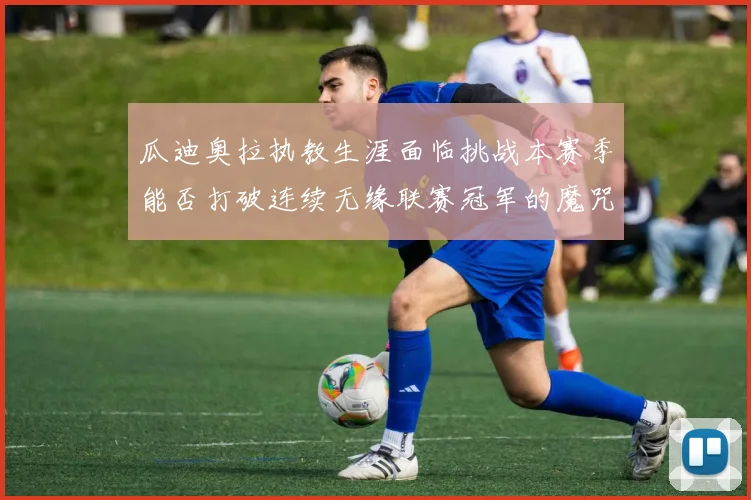 瓜迪奥拉执教生涯面临挑战本赛季能否打破连续无缘联赛冠军的魔咒