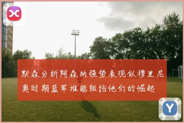 默森分析阿森纳强势表现似穆里尼奥时期蓝军谁能阻挡他们的崛起