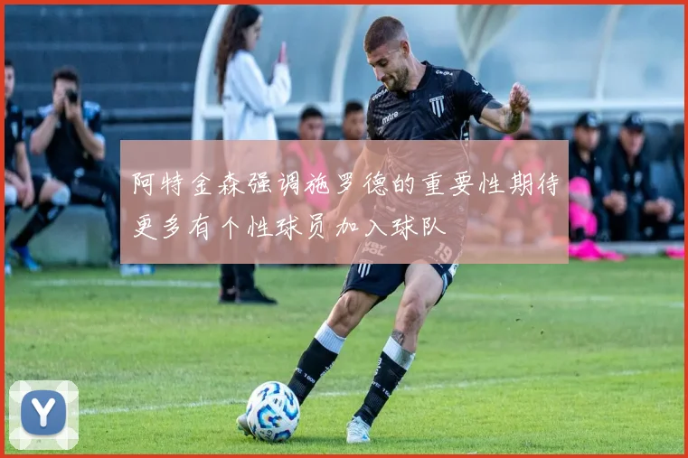 阿特金森强调施罗德的重要性期待更多有个性球员加入球队