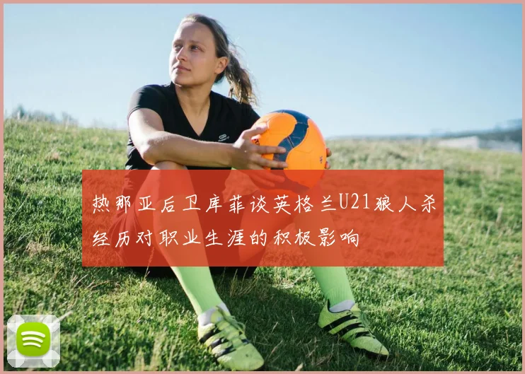 热那亚后卫库菲谈英格兰U21狼人杀经历对职业生涯的积极影响