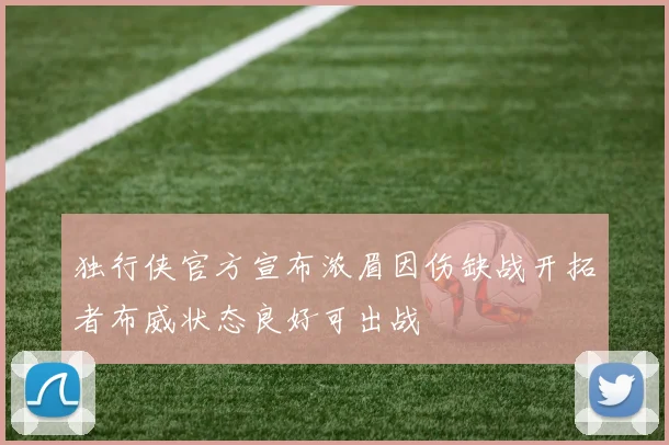 独行侠官方宣布浓眉因伤缺战开拓者布威状态良好可出战