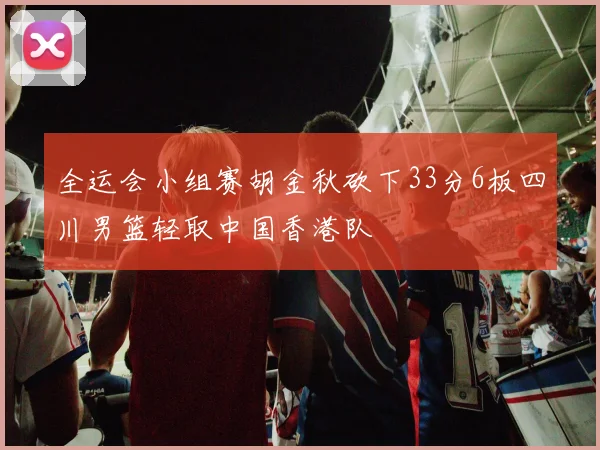 全运会小组赛胡金秋砍下33分6板四川男篮轻取中国香港队