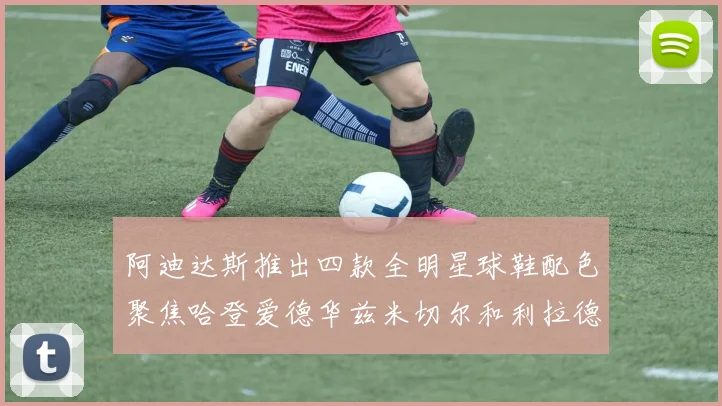 阿迪达斯推出四款全明星球鞋配色聚焦哈登爱德华兹米切尔和利拉德