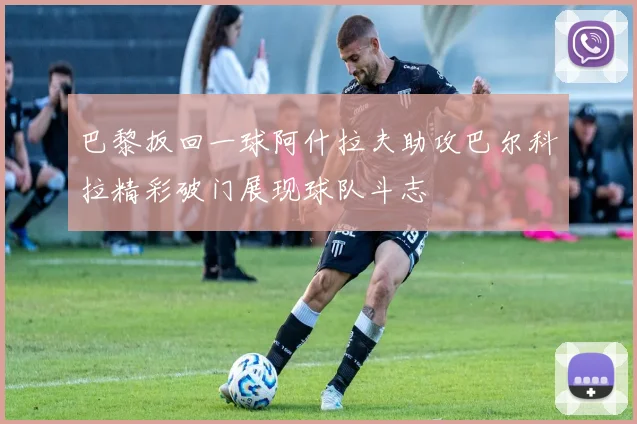 巴黎扳回一球阿什拉夫助攻巴尔科拉精彩破门展现球队斗志