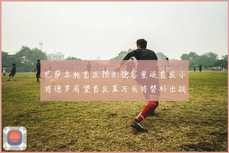 巴萨本轮首发预测德容重返首发小将德罗有望首发莱万或将替补出战